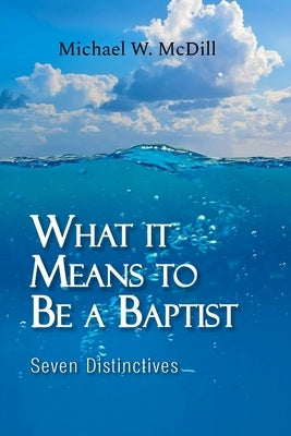 What it Means to Be a Baptist: Seven Distinctives by MCDILL, Michael W.