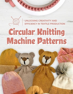 Circular Knitting Machine Patterns: Unlocking Creativity and Efficiency in Textile Production: Knitting with Circular Machine by Singh, Tegan