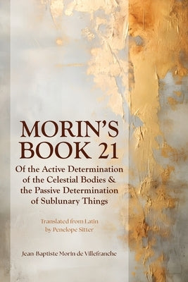 Morin's Book 21: Of the Active Determination of the Celestial Bodies & the Passive Determination of Sublunary Things by Sitter, Penelope