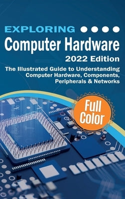 Exploring Computer Hardware - 2022 Edition: The Illustrated Guide to Understanding Computer Hardware, Components, Peripherals & Networks by Wilson, Kevin