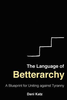 The Language of Betterarchy: A Blueprint for Uniting Against Tyranny by Katz, Dani