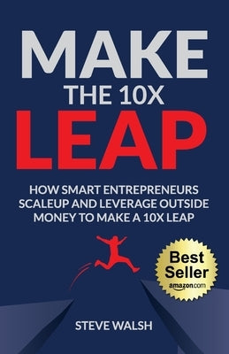 Make The 10X Leap: How Smart Entrepreneurs Scale Up and Leverage Outside Money to Make a 10X Leap by Walsh, Steve