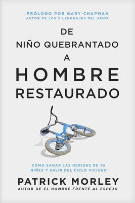 de Niño Quebrantado a Hombre Restaurado: Cómo Sanar Las Heridas de Tu Niñez Y Salir del Ciclo Vicioso by Morley, Patrick