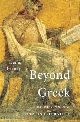 Beyond Greek: The Beginnings of Latin Literature by Feeney, Denis