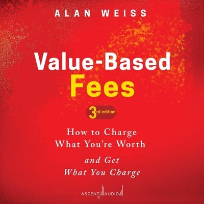 Value-Based Fees: How to Charge What You're Worth and Get What You Charge (3rd Edition) by Weiss, Alan