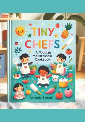 Tiny Chefs: A Toddler Montessori Cookbook by Sinclair, Amanda