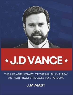 J.D Vance: The Life and Legacy of the Hillbilly Elegy Author From Struggle to Stardom by Mast, J. M.