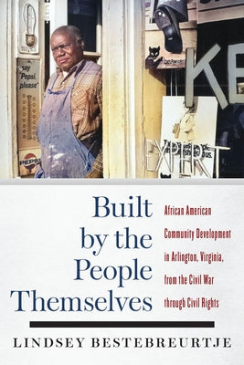 Built by the People Themselves: African American Community Development in Arlington, Virginia, from the Civil War Through Civil Rights by Bestebreurtje, Lindsey