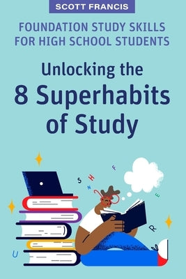 Foundation Study Skills for High School Students: Unlocking the 8 Superhabits of Study by Francis, Scott