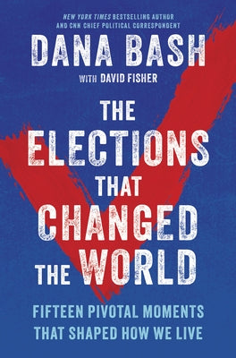 The Elections That Changed the World: Fifteen Pivotal Moments That Shaped How We Live by Bash, Dana