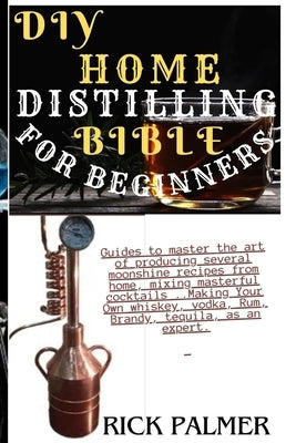 DIY Home Distilling Bible for Beginners: Guides to master the art of producing several moonshine recipes from home, mixing masterful cocktails ..Makin by Palmer Pop, Rick