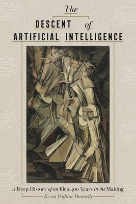 The Descent of Artificial Intelligence: A Deep History of an Idea 400 Years in the Making by Donnelly, Kevin Padraic