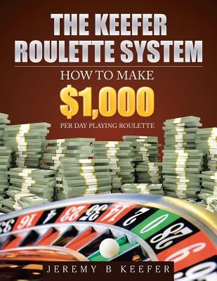 The Keefer Roulette System: How to Make $1,000 Per Day Playing Roulette by Keefer, Jeremy B.