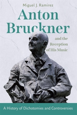 Anton Bruckner and the Reception of His Music: A History of Dichotomies and Controversies by Ramirez, Miguel J.