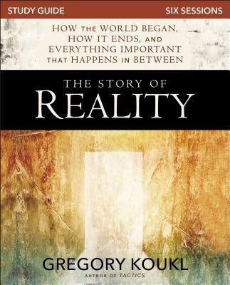 The Story of Reality Study Guide: How the World Began, How It Ends, and Everything Important That Happens in Between by Koukl, Gregory