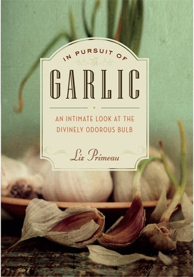 In Pursuit of Garlic: An Intimate Look at the Divinely Odorous Bulb by Primeau, Liz