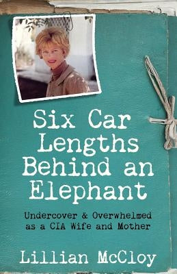 Six Car Lengths Behind an Elephant: Undercover & Overwhelmed as a CIA Wife and Mother by McCloy, Lillian