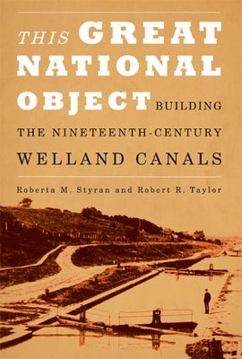 This Great National Object: Building the Nineteenth-Century Welland Canals by Styran, Roberta M.