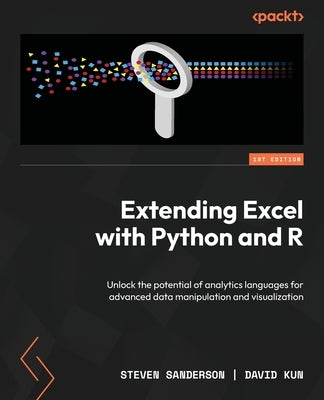 Extending Excel with Python and R: Unlock the potential of analytics languages for advanced data manipulation and visualization by Sanderson, Steven