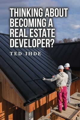 Thinking About Becoming a Real Estate Developer? by Ihde, Ted