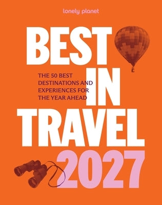 Lonely Planet Best in Travel 2027: The 50 Best Destinations & Experiences a Year's Worth of Travel Inspiration Packed with Trip Planning Tips & Advice by Planet, Lonely