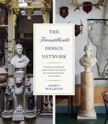 The Transatlantic Design Network: Thomas Jefferson, John Soane, and Agents of Architectural Exchange by Willkens, Danielle S.