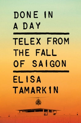 Done in a Day: Telex from the Fall of Saigon by Tamarkin, Elisa