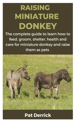 Raising Miniature Donkey: The complete guide to learn how to feed, groom, shelter, health and care for miniature donkey and raise them as pets by Derrick, Pat