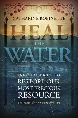 Heal the Water: Energy Medicine to Restore Our Most Precious Resource by Robinette, Catharine