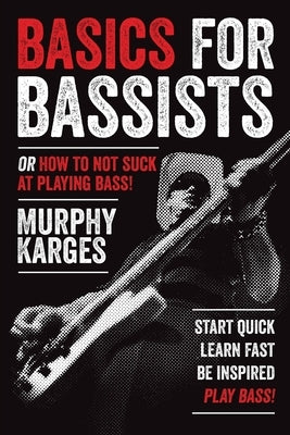 Basics for Bassists: or How to Not Suck at Playing Bass! by Karges, Murphy