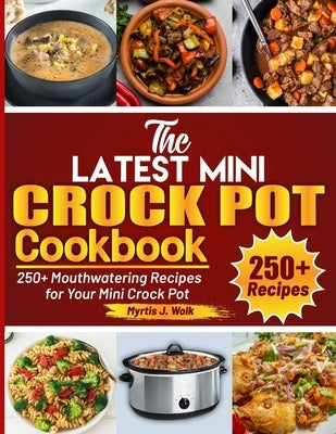 The Latest Mini Crock Pot Cookbook: 250+ Mouthwatering Recipes for Your Mini Crock Pot by J. Wolk, Myrtis