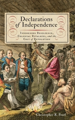 Declarations of Independence: Indigenous Resilience, Colonial Rivalries, and the Cost of Revolution by Pearl, Christopher R.