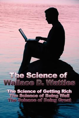 The Science of Wallace D. Wattles: The Science of Getting Rich, The Science of Being Well, The Science of Being Great by Wattles, Wallace D.