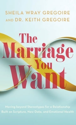 Marriage You Want: Moving beyond Stereotypes for a Relationship Built on Scripture, New Data, and Emotional Health by Wray Gregoire, Sheila