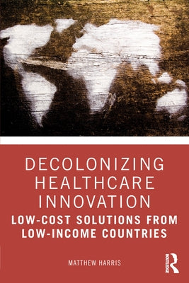 Decolonizing Healthcare Innovation: Low-Cost Solutions from Low-Income Countries by Harris, Matthew