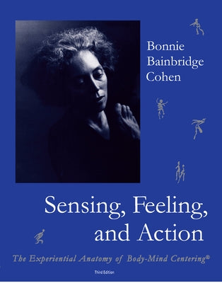 Sensing, Feeling, and Action: The Experiential Anatomy of Body-Mind Centering by Cohen, Bonnie Bainbridge