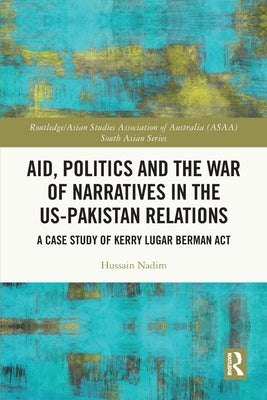 Aid, Politics and the War of Narratives in the Us-Pakistan Relations: A Case Study of Kerry Lugar Berman ACT by Nadim, Hussain