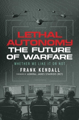 Lethal Autonomy: The Future of Warfare Whether We Like It or Not by Kendall, Frank