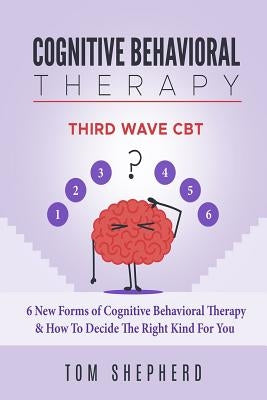 Cognitive Behavioral Therapy: Third Wave Cbt: 6 New Forms of Cognitive Behavioral Therapy & How to Decide the Right Kind for You by Shepherd, Tom