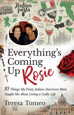 Everything's Coming Up Rosie: 10 Things My Feisty Italian-American Mom Taught Me about Living a Godly Life by Tomeo, Teresa