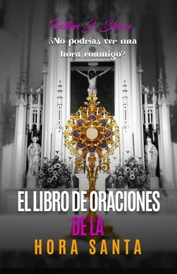 El Libro de Oraciones de la Hora Santa: Meditaciones y oraciones para la adoración eucarística by Sheen, Fulton J.