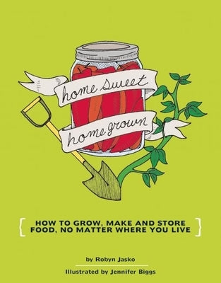 Homesweet Homegrown: How to Grow, Make, and Store Food, No Matter Where You Live: How to Grow, Make, and Store Food, No Matter Where You Live by Jasko, Robyn
