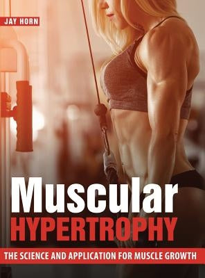 Muscular Hypertrophy: The Science and Application for Muscle Growth by Horn, Jay