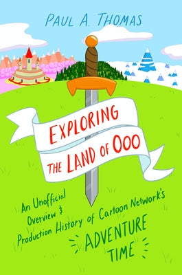 Exploring the Land of Ooo: An Unofficial Overview and Production History of Cartoon Network's Adventure Time by Thomas, Paul A.
