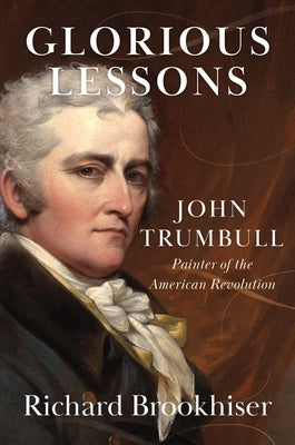 Glorious Lessons: John Trumbull, Painter of the American Revolution by Brookhiser, Richard