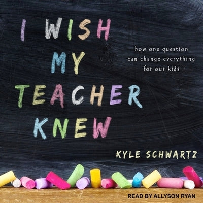 I Wish My Teacher Knew Lib/E: How One Question Can Change Everything for Our Kids by Schwartz, Kyle