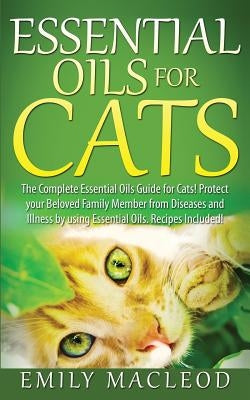 Essential Oils for Cats: The Complete Essential Oils Guide for Cats! Protect Your Beloved Family Member from Diseases and Illnesses by Using Es by MacLeod, Emily a.