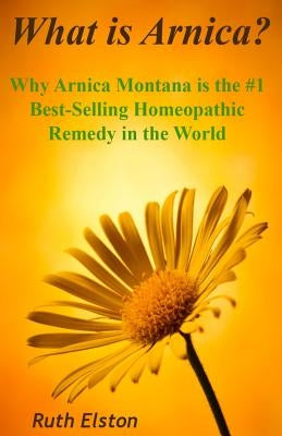 What is Arnica?: Why Arnica Montana is the #1 Best-Selling Homeopathic Remedy in the World by Elston, Ruth