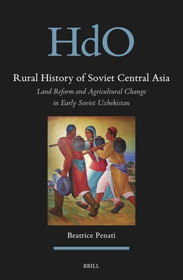 Rural History of Soviet Central Asia: Land Reform and Agricultural Change in Early Soviet Uzbekistan by Penati, Beatrice