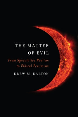 The Matter of Evil: From Speculative Realism to Ethical Pessimism by Dalton, Drew M.